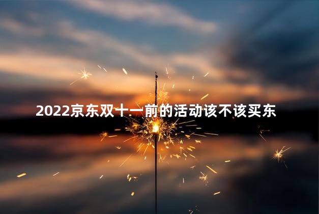 2022京东双十一前的活动该不该买东西 京东自营什么时候优惠力度最大